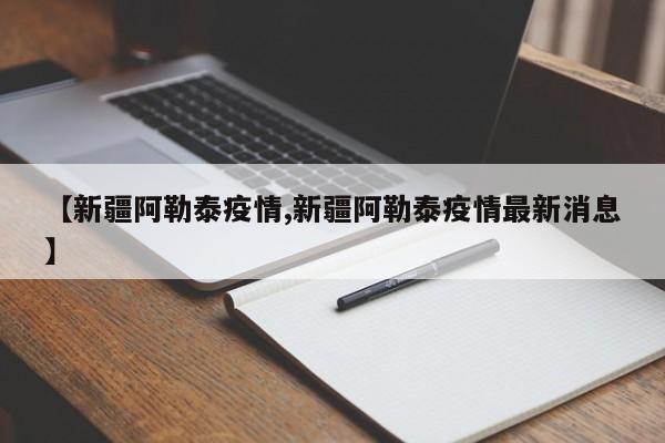 【新疆阿勒泰疫情,新疆阿勒泰疫情最新消息】