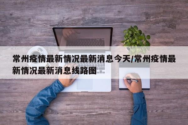 常州疫情最新情况最新消息今天/常州疫情最新情况最新消息线路图