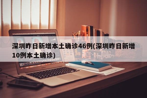 深圳昨日新增本土确诊46例(深圳昨日新增10例本土确诊)
