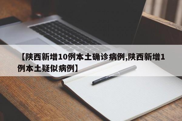 【陕西新增10例本土确诊病例,陕西新增1例本土疑似病例】