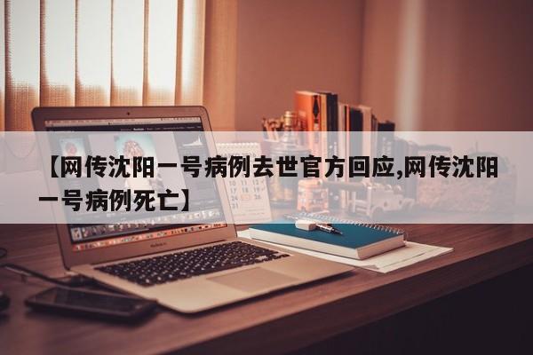【网传沈阳一号病例去世官方回应,网传沈阳一号病例死亡】