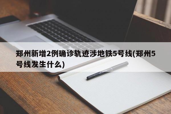 郑州新增2例确诊轨迹涉地铁5号线(郑州5号线发生什么)
