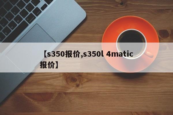 【s350报价,s350l 4matic报价】