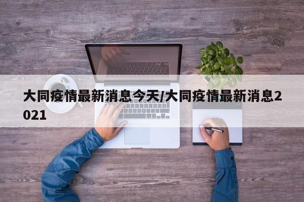 大同疫情最新消息今天/大同疫情最新消息2021