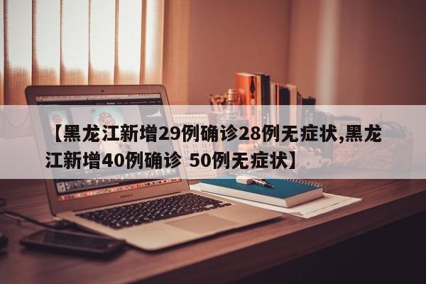 【黑龙江新增29例确诊28例无症状,黑龙江新增40例确诊 50例无症状】