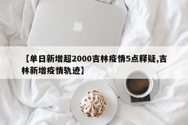 【单日新增超2000吉林疫情5点释疑,吉林新增疫情轨迹】