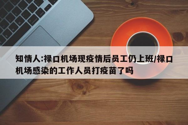 知情人:禄口机场现疫情后员工仍上班/禄口机场感染的工作人员打疫苗了吗
