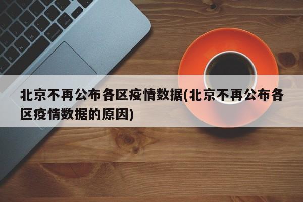 北京不再公布各区疫情数据(北京不再公布各区疫情数据的原因)