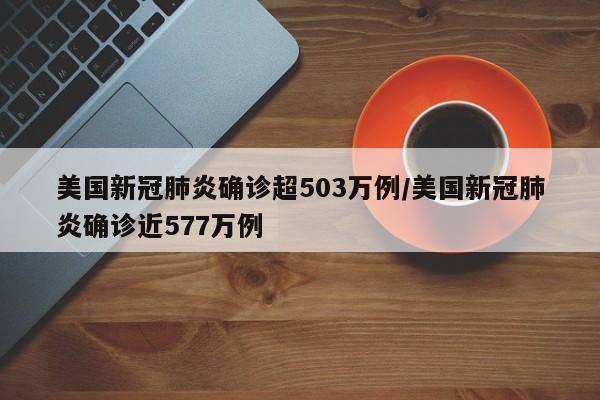 美国新冠肺炎确诊超503万例/美国新冠肺炎确诊近577万例