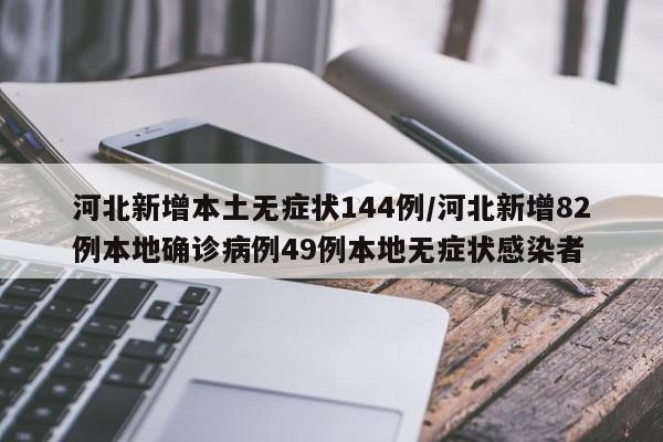 河北新增本土无症状144例/河北新增82例本地确诊病例49例本地无症状感染者