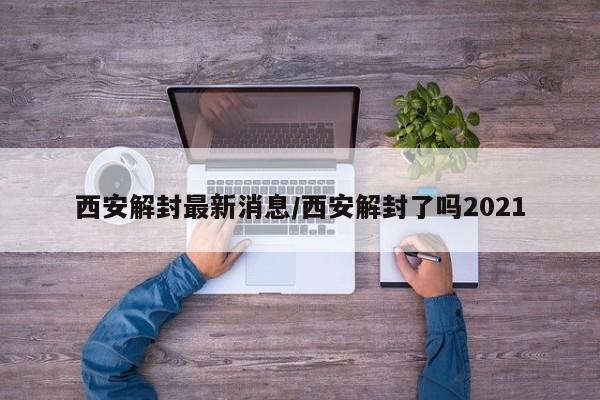 西安解封最新消息/西安解封了吗2021