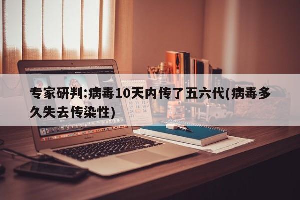 专家研判:病毒10天内传了五六代(病毒多久失去传染性)