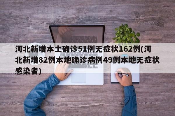 河北新增本土确诊51例无症状162例(河北新增82例本地确诊病例49例本地无症状感染者)