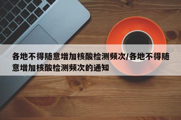 各地不得随意增加核酸检测频次/各地不得随意增加核酸检测频次的通知