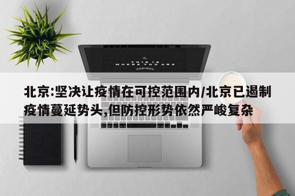 北京:坚决让疫情在可控范围内/北京已遏制疫情蔓延势头,但防控形势依然严峻复杂