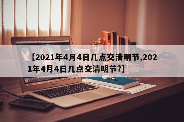 【2021年4月4日几点交清明节,2021年4月4日几点交清明节?】