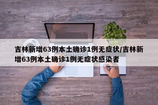 吉林新增63例本土确诊1例无症状/吉林新增63例本土确诊1例无症状感染者