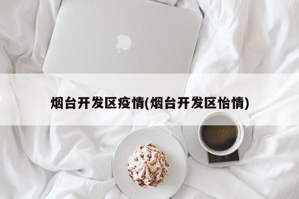 烟台开发区疫情(烟台开发区怡情)