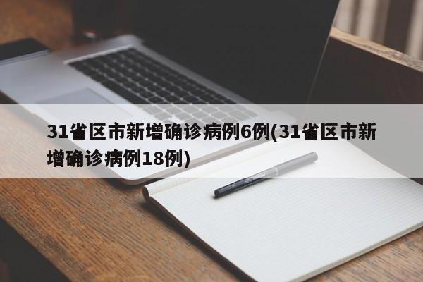 31省区市新增确诊病例6例(31省区市新增确诊病例18例)