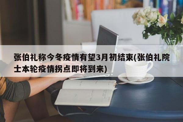 张伯礼称今冬疫情有望3月初结束(张伯礼院士本轮疫情拐点即将到来)