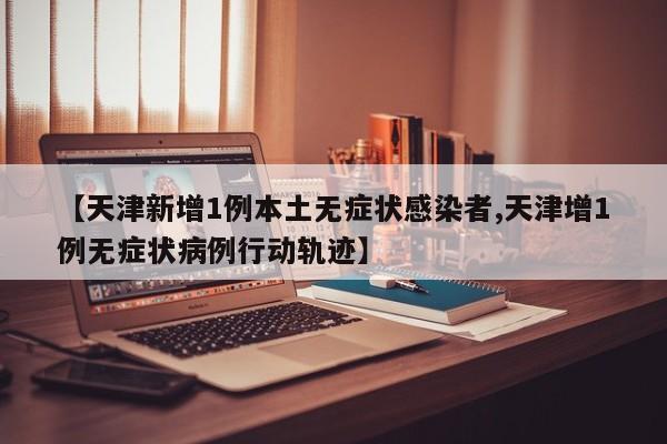 【天津新增1例本土无症状感染者,天津增1例无症状病例行动轨迹】