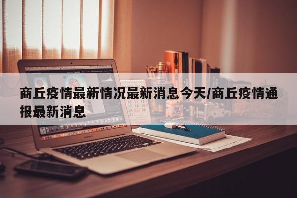 商丘疫情最新情况最新消息今天/商丘疫情通报最新消息