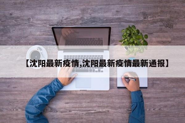 【沈阳最新疫情,沈阳最新疫情最新通报】