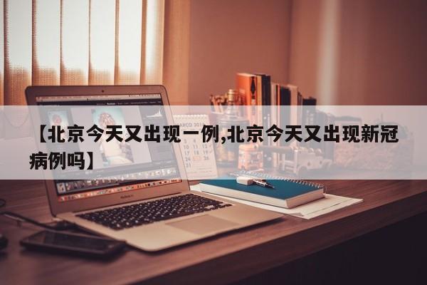 【北京今天又出现一例,北京今天又出现新冠病例吗】