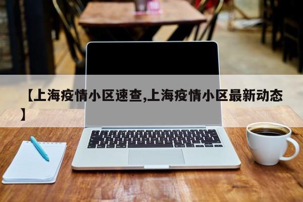 【上海疫情小区速查,上海疫情小区最新动态】