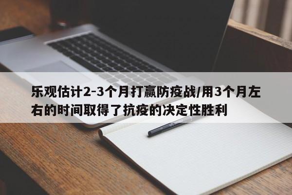 乐观估计2-3个月打赢防疫战/用3个月左右的时间取得了抗疫的决定性胜利