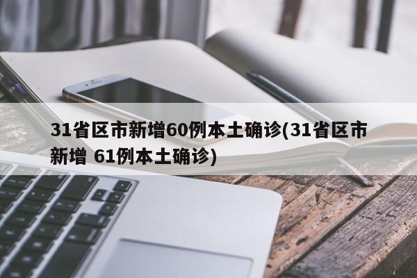 31省区市新增60例本土确诊(31省区市新增 61例本土确诊)