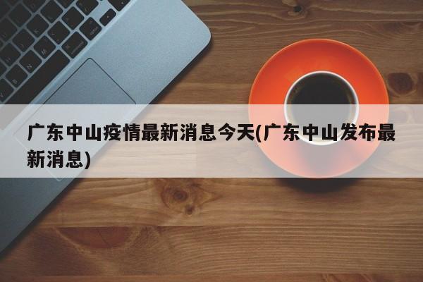 广东中山疫情最新消息今天(广东中山发布最新消息)