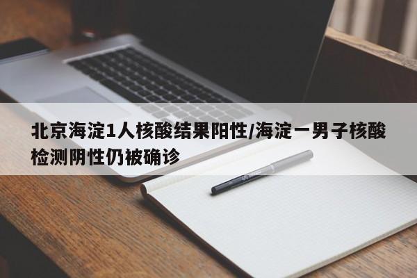 北京海淀1人核酸结果阳性/海淀一男子核酸检测阴性仍被确诊