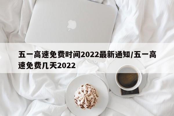 五一高速免费时间2022最新通知/五一高速免费几天2022