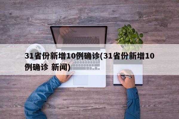 31省份新增10例确诊(31省份新增10例确诊 新闻)