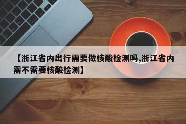 【浙江省内出行需要做核酸检测吗,浙江省内需不需要核酸检测】