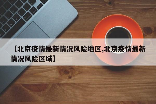 【北京疫情最新情况风险地区,北京疫情最新情况风险区域】