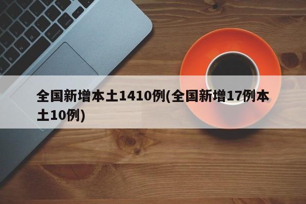 全国新增本土1410例(全国新增17例本土10例)