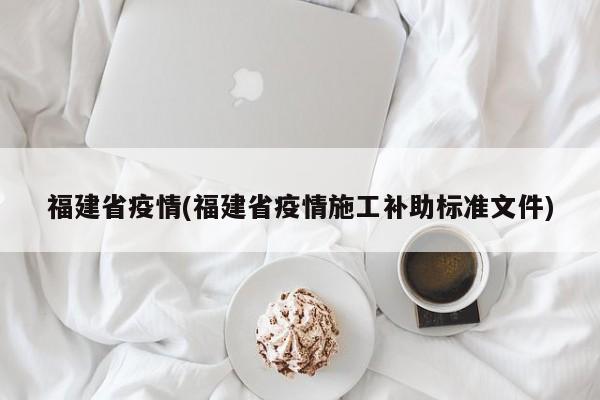 福建省疫情(福建省疫情施工补助标准文件)