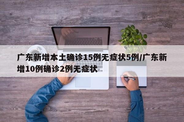 广东新增本土确诊15例无症状5例/广东新增10例确诊2例无症状
