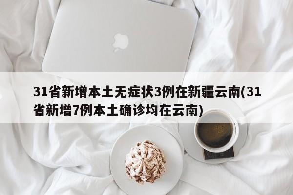 31省新增本土无症状3例在新疆云南(31省新增7例本土确诊均在云南)