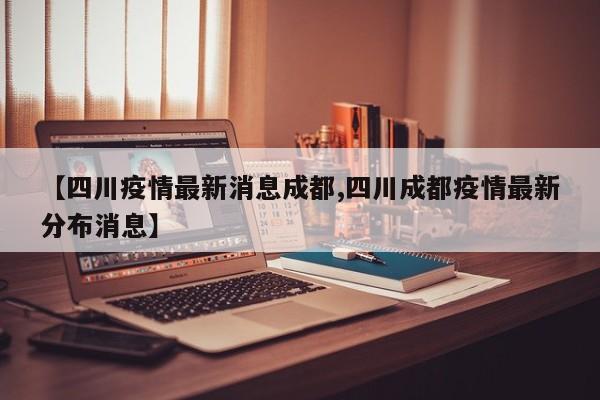 【四川疫情最新消息成都,四川成都疫情最新分布消息】