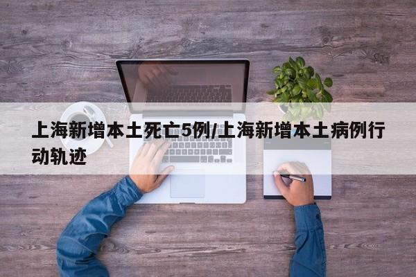 上海新增本土死亡5例/上海新增本土病例行动轨迹