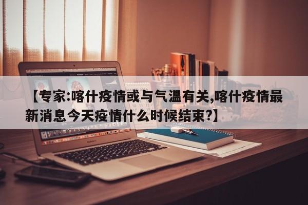【专家:喀什疫情或与气温有关,喀什疫情最新消息今天疫情什么时候结束?】