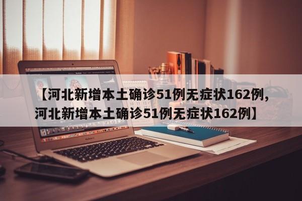 【河北新增本土确诊51例无症状162例,河北新增本土确诊51例无症状162例】