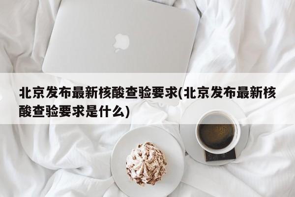 北京发布最新核酸查验要求(北京发布最新核酸查验要求是什么)
