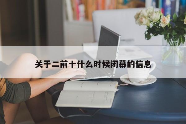 关于二前十什么时候闭幕的信息