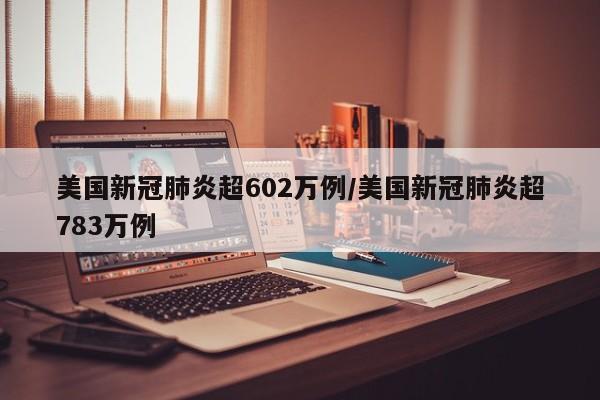 美国新冠肺炎超602万例/美国新冠肺炎超783万例
