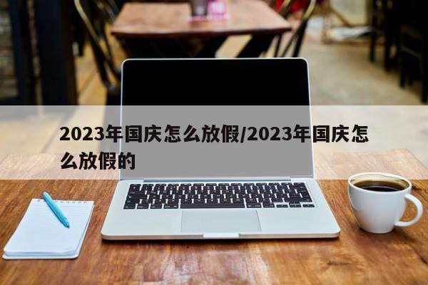 2023年国庆怎么放假/2023年国庆怎么放假的