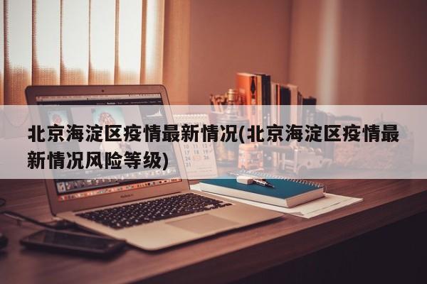 北京海淀区疫情最新情况(北京海淀区疫情最新情况风险等级)